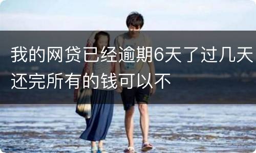 我的网贷已经逾期6天了过几天还完所有的钱可以不