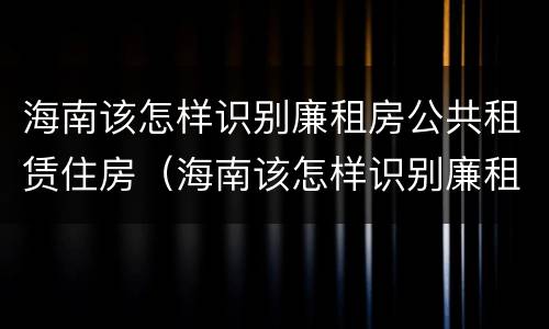 海南该怎样识别廉租房公共租赁住房（海南该怎样识别廉租房公共租赁住房呢）