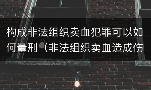 构成非法组织卖血犯罪可以如何量刑（非法组织卖血造成伤害构成什么罪）