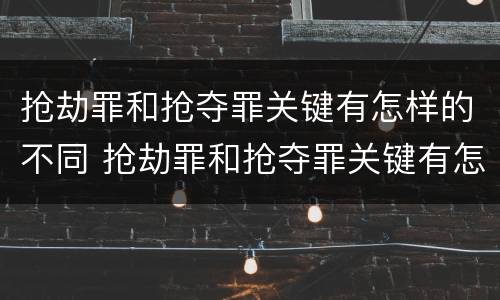 抢劫罪和抢夺罪关键有怎样的不同 抢劫罪和抢夺罪关键有怎样的不同性质