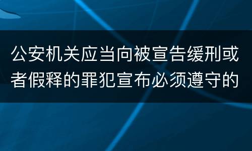 公安机关应当向被宣告缓刑或者假释的罪犯宣布必须遵守的规定是什么