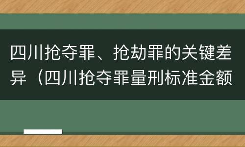 四川抢夺罪、抢劫罪的关键差异（四川抢夺罪量刑标准金额）