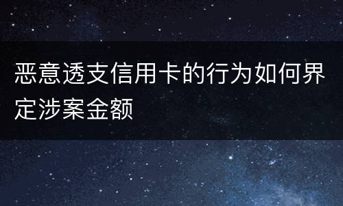 恶意透支信用卡的行为如何界定涉案金额