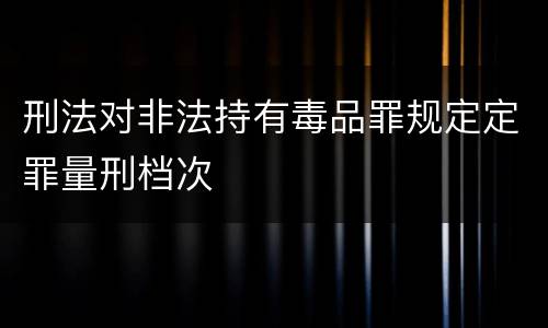 刑法对非法持有毒品罪规定定罪量刑档次