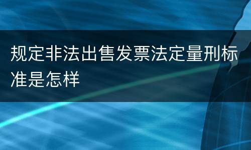 规定非法出售发票法定量刑标准是怎样