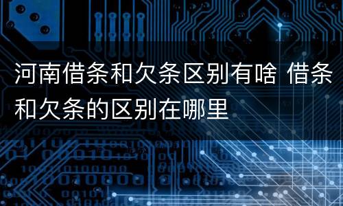 河南借条和欠条区别有啥 借条和欠条的区别在哪里