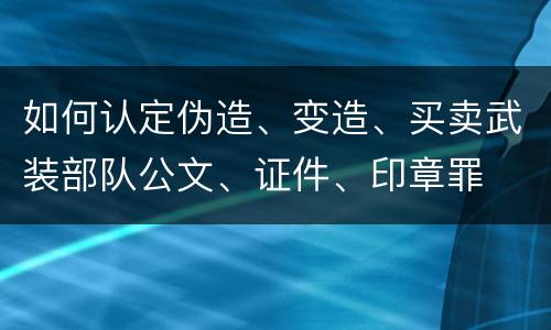 如何认定伪造、变造、买卖武装部队公文、证件、印章罪