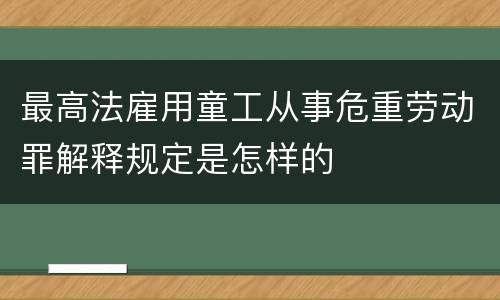 最高法雇用童工从事危重劳动罪解释规定是怎样的