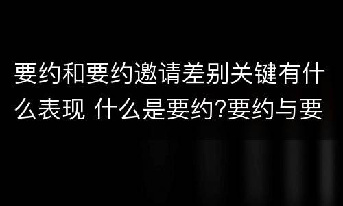 要约和要约邀请差别关键有什么表现 什么是要约?要约与要约邀请有什么区别
