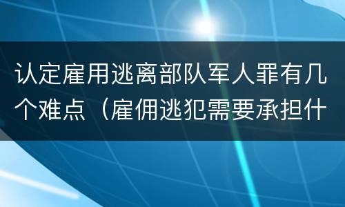 认定雇用逃离部队军人罪有几个难点（雇佣逃犯需要承担什么责任）