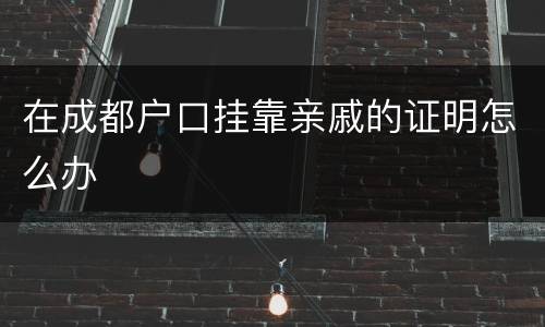 在成都户口挂靠亲戚的证明怎么办