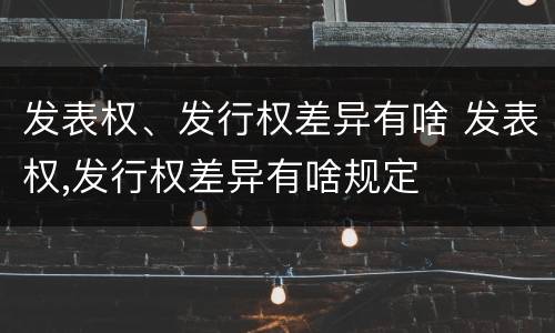 发表权、发行权差异有啥 发表权,发行权差异有啥规定