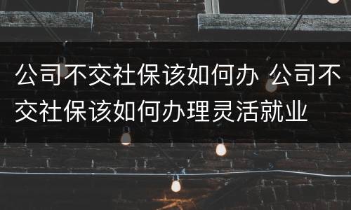 公司不交社保该如何办 公司不交社保该如何办理灵活就业
