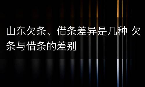 山东欠条、借条差异是几种 欠条与借条的差别