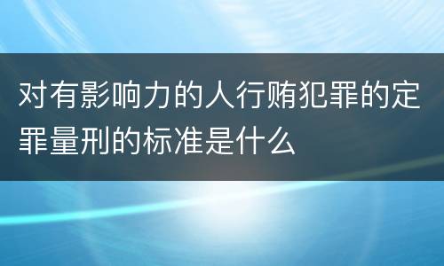 对有影响力的人行贿犯罪的定罪量刑的标准是什么