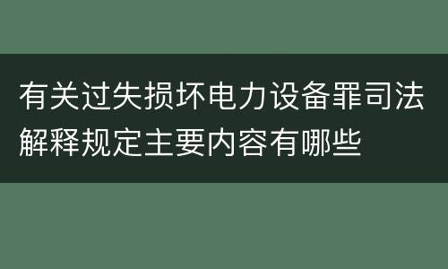 有关过失损坏电力设备罪司法解释规定主要内容有哪些