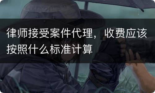 律师接受案件代理，收费应该按照什么标准计算