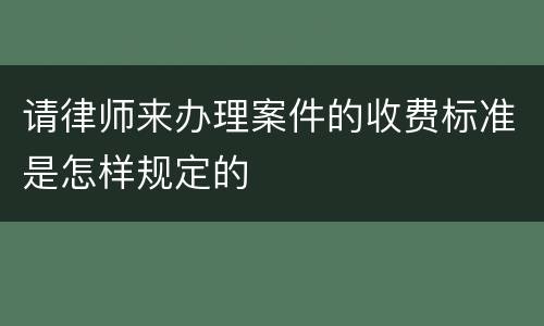 请律师来办理案件的收费标准是怎样规定的