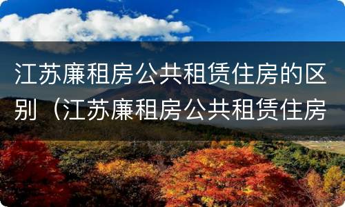 江苏廉租房公共租赁住房的区别（江苏廉租房公共租赁住房的区别和区别）