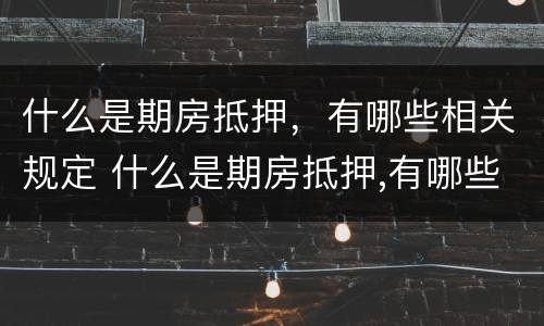 什么是期房抵押，有哪些相关规定 什么是期房抵押,有哪些相关规定呢