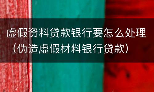 虚假资料贷款银行要怎么处理（伪造虚假材料银行贷款）
