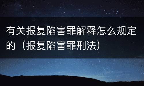 有关报复陷害罪解释怎么规定的（报复陷害罪刑法）