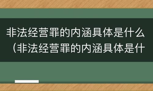 非法经营罪的内涵具体是什么（非法经营罪的内涵具体是什么）