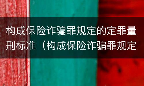 构成保险诈骗罪规定的定罪量刑标准（构成保险诈骗罪规定的定罪量刑标准是多少）