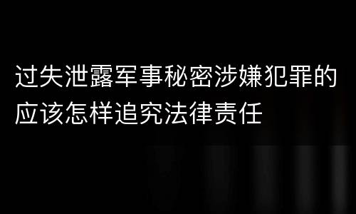 过失泄露军事秘密涉嫌犯罪的应该怎样追究法律责任