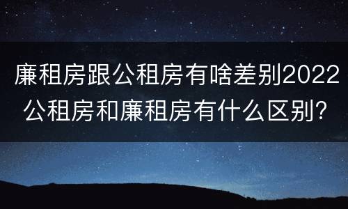 廉租房跟公租房有啥差别2022 公租房和廉租房有什么区别?2019年的