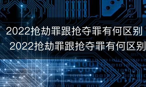 2022抢劫罪跟抢夺罪有何区别 2022抢劫罪跟抢夺罪有何区别和联系