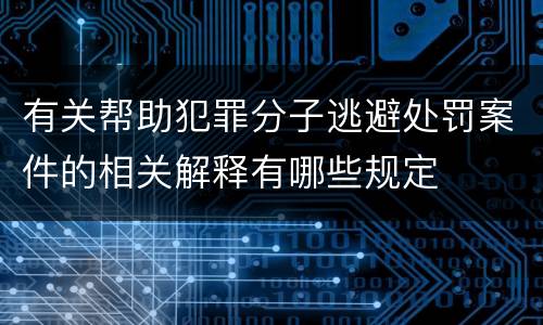 有关帮助犯罪分子逃避处罚案件的相关解释有哪些规定