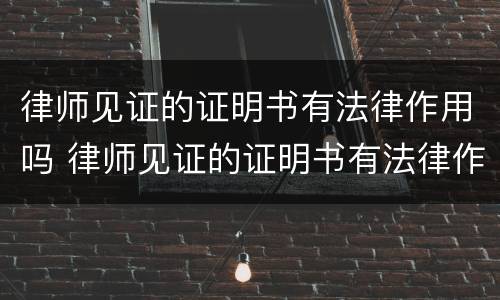 律师见证的证明书有法律作用吗 律师见证的证明书有法律作用吗知乎