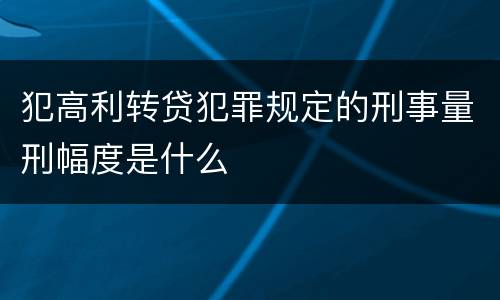 犯高利转贷犯罪规定的刑事量刑幅度是什么