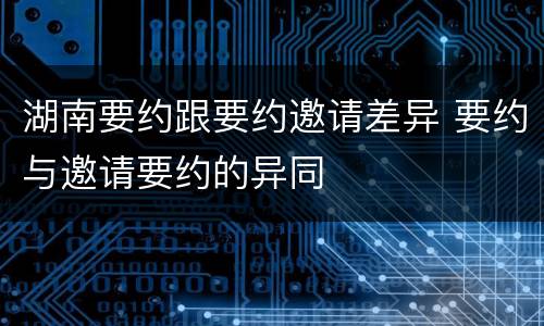 湖南要约跟要约邀请差异 要约与邀请要约的异同