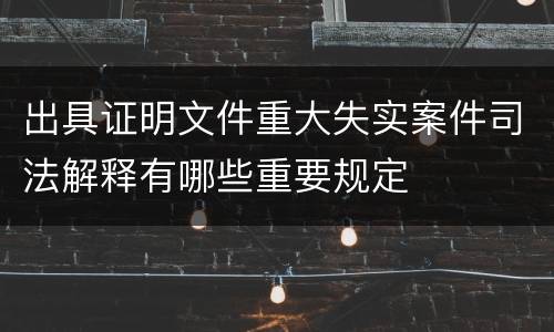 出具证明文件重大失实案件司法解释有哪些重要规定