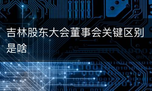 吉林股东大会董事会关键区别是啥