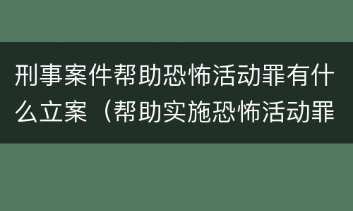 刑事案件帮助恐怖活动罪有什么立案（帮助实施恐怖活动罪）