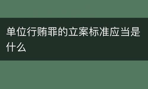 单位行贿罪的立案标准应当是什么