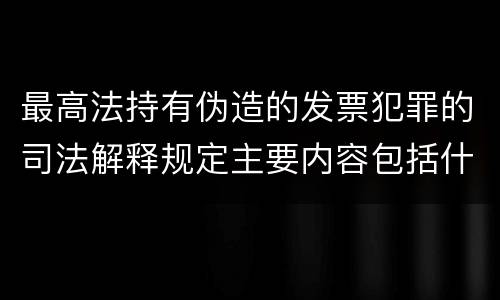 最高法持有伪造的发票犯罪的司法解释规定主要内容包括什么