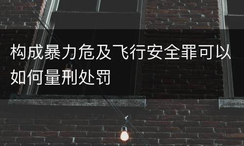 构成暴力危及飞行安全罪可以如何量刑处罚