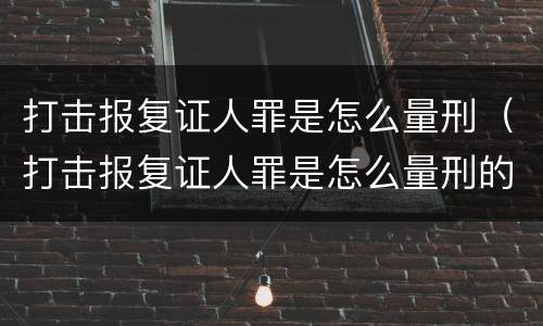 打击报复证人罪是怎么量刑（打击报复证人罪是怎么量刑的）