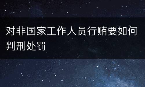 对非国家工作人员行贿要如何判刑处罚