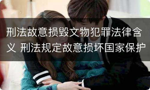 刑法故意损毁文物犯罪法律含义 刑法规定故意损坏国家保护的珍贵文物或者被确定为