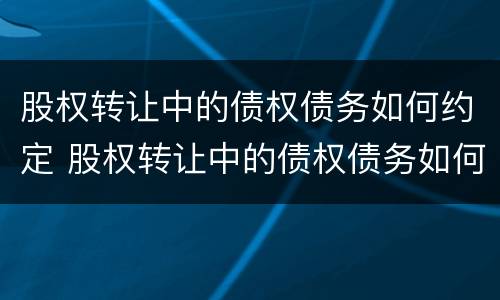 股权转让中的债权债务如何约定 股权转让中的债权债务如何约定利息