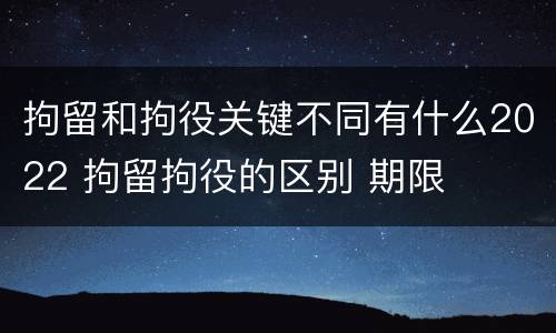 拘留和拘役关键不同有什么2022 拘留拘役的区别 期限