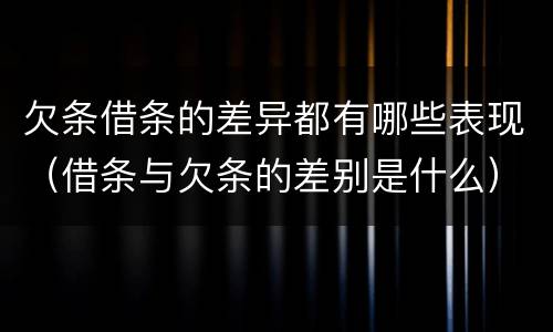 欠条借条的差异都有哪些表现（借条与欠条的差别是什么）