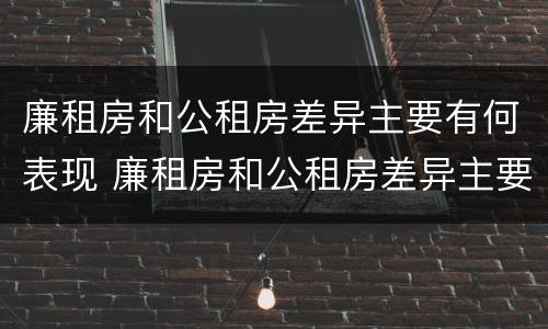 廉租房和公租房差异主要有何表现 廉租房和公租房差异主要有何表现呢