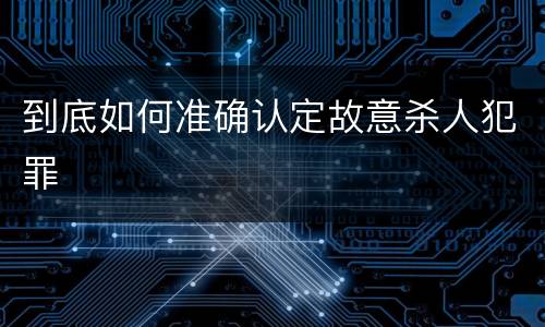 到底如何准确认定故意杀人犯罪