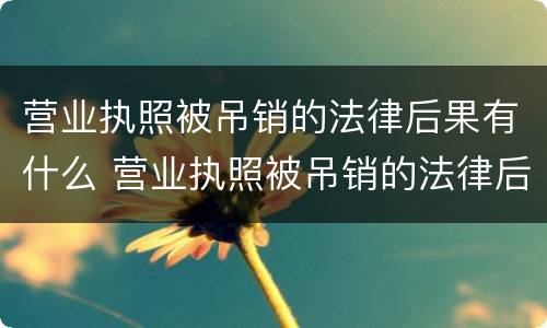 营业执照被吊销的法律后果有什么 营业执照被吊销的法律后果有什么影响